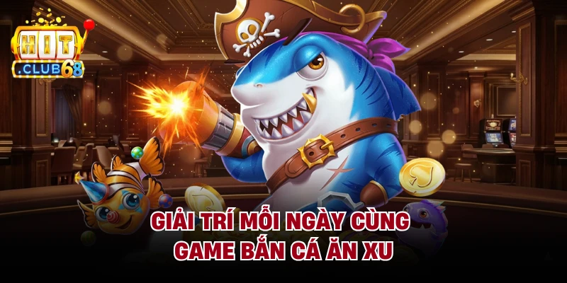 Giải trí mỗi ngày cùng game Bắn Cá Ăn Xu