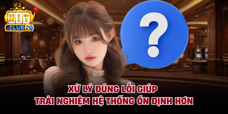 Xử lý đúng lỗi giúp trải nghiệm hệ thống ổn định hơn